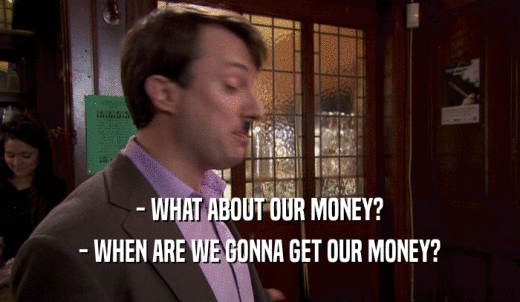 - WHAT ABOUT OUR MONEY? - WHEN ARE WE GONNA GET OUR MONEY? 