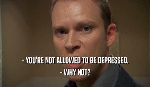 - YOU'RE NOT ALLOWED TO BE DEPRESSED. - WHY NOT? 