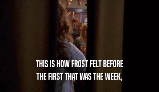THIS IS HOW FROST FELT BEFORE THE FIRST THAT WAS THE WEEK, 
