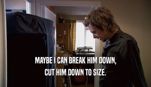 MAYBE I CAN BREAK HIM DOWN, CUT HIM DOWN TO SIZE. 