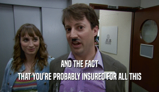 AND THE FACT THAT YOU'RE PROBABLY INSURED FOR ALL THIS 