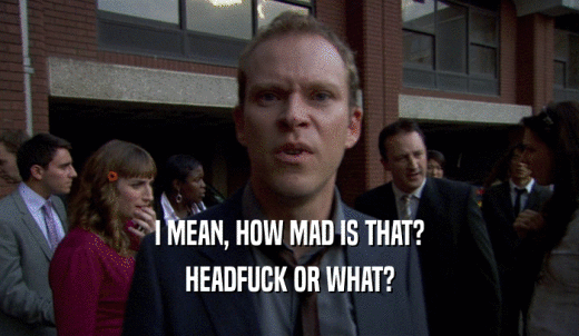 I MEAN, HOW MAD IS THAT? HEADFUCK OR WHAT? 
