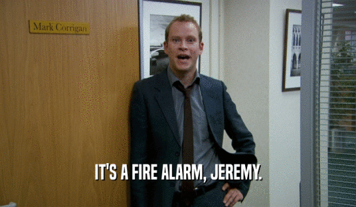 IT'S A FIRE ALARM, JEREMY.  