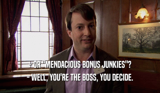 - OR 'MENDACIOUS BONUS JUNKIES'? - WELL, YOU'RE THE BOSS, YOU DECIDE. 