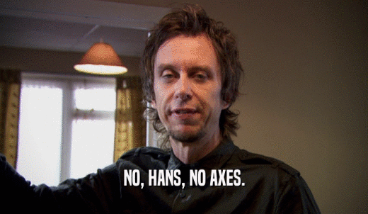 NO, HANS, NO AXES.  