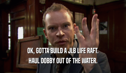 OK, GOTTA BUILD A JLB LIFE RAFT. HAUL DOBBY OUT OF THE WATER. 