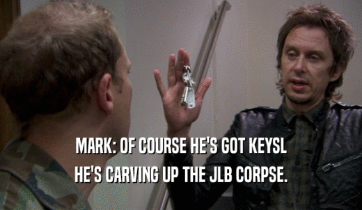 MARK: OF COURSE HE'S GOT KEYSL HE'S CARVING UP THE JLB CORPSE. 