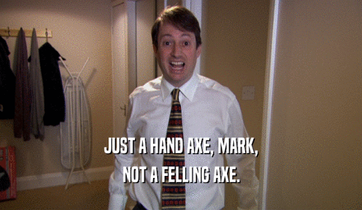 JUST A HAND AXE, MARK, NOT A FELLING AXE. 