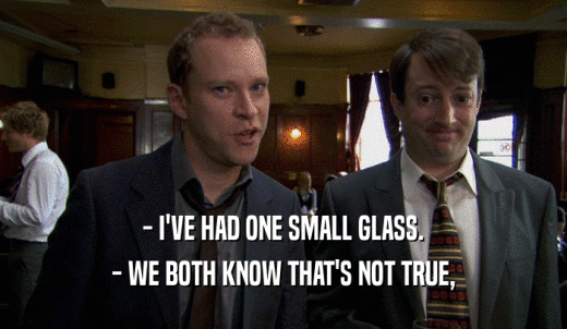 - I'VE HAD ONE SMALL GLASS. - WE BOTH KNOW THAT'S NOT TRUE, 