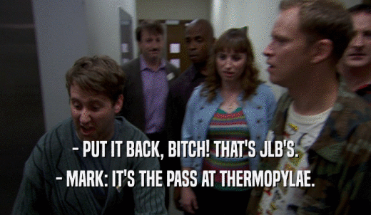 - PUT IT BACK, BITCH! THAT'S JLB'S. - MARK: IT'S THE PASS AT THERMOPYLAE. 