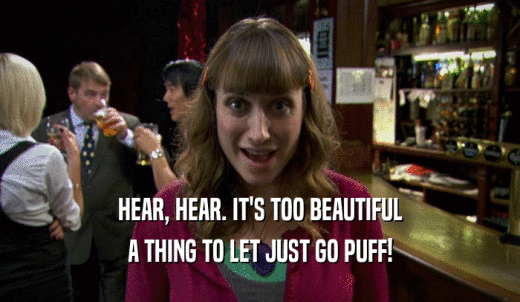 HEAR, HEAR. IT'S TOO BEAUTIFUL A THING TO LET JUST GO PUFF! 