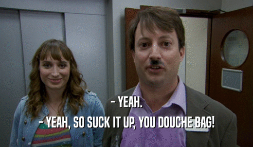 - YEAH. - YEAH, SO SUCK IT UP, YOU DOUCHE BAG! 