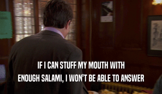 IF I CAN STUFF MY MOUTH WITH ENOUGH SALAMI, I WON'T BE ABLE TO ANSWER 