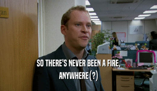 SO THERE'S NEVER BEEN A FIRE, ANYWHERE(?) 