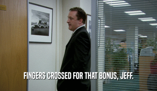FINGERS CROSSED FOR THAT BONUS, JEFF.  