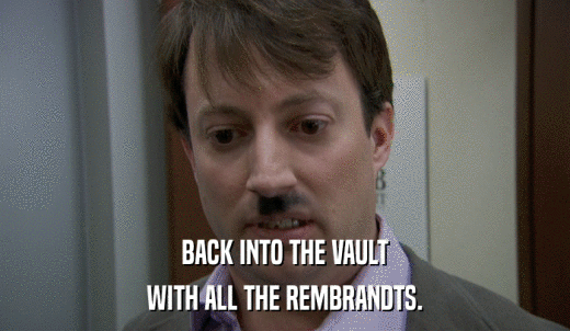 BACK INTO THE VAULT WITH ALL THE REMBRANDTS. 