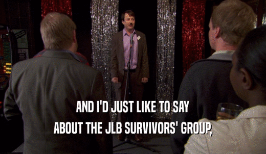 AND I'D JUST LIKE TO SAY ABOUT THE JLB SURVIVORS' GROUP, 