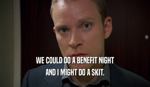 WE COULD DO A BENEFIT NIGHT AND I MIGHT DO A SKIT. 