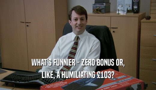 WHAT'S FUNNIER - ZERO BONUS OR, LIKE, A HUMILIATING 