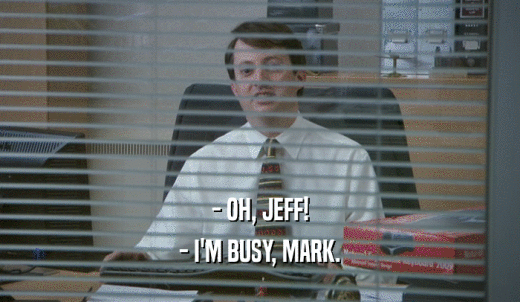 - OH, JEFF! - I'M BUSY, MARK. 