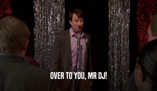 OVER TO YOU, MR DJ!  