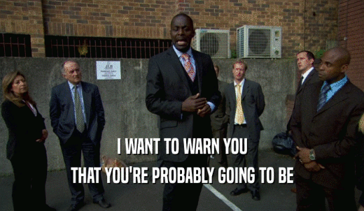 I WANT TO WARN YOU THAT YOU'RE PROBABLY GOING TO BE 