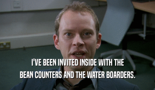 I'VE BEEN INVITED INSIDE WITH THE BEAN COUNTERS AND THE WATER BOARDERS. 