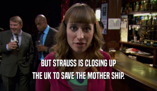 BUT STRAUSS IS CLOSING UP THE UK TO SAVE THE MOTHER SHIP. 