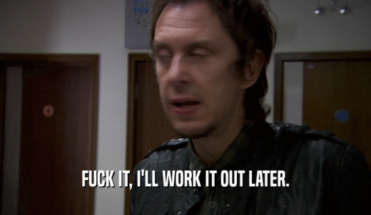 FUCK IT, I'LL WORK IT OUT LATER.  
