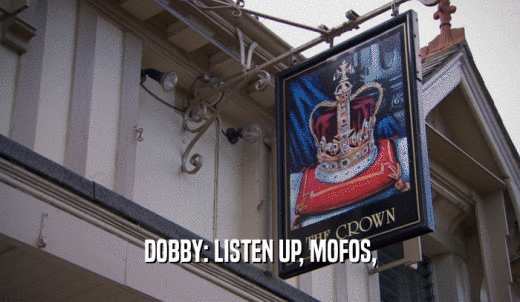 DOBBY: LISTEN UP, MOFOS,  
