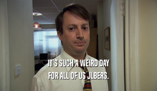 IT'S SUCH A WEIRD DAY FOR ALL OF US JLBERS. 