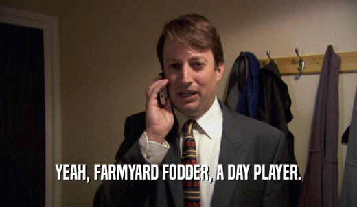 YEAH, FARMYARD FODDER, A DAY PLAYER.  