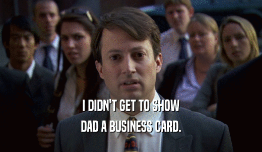 I DIDN'T GET TO SHOW DAD A BUSINESS CARD. 