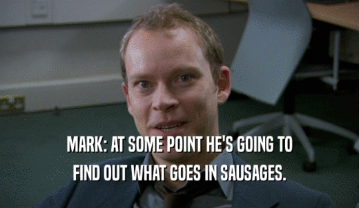 MARK: AT SOME POINT HE'S GOING TO FIND OUT WHAT GOES IN SAUSAGES. 
