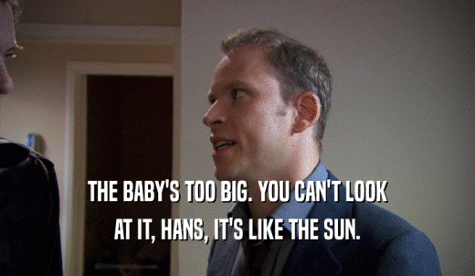 THE BABY'S TOO BIG. YOU CAN'T LOOK AT IT, HANS, IT'S LIKE THE SUN. 