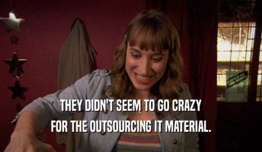 THEY DIDN'T SEEM TO GO CRAZY FOR THE OUTSOURCING IT MATERIAL. 