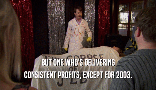 BUT ONE WHO'S DELIVERING CONSISTENT PROFITS, EXCEPT FOR 2003. 
