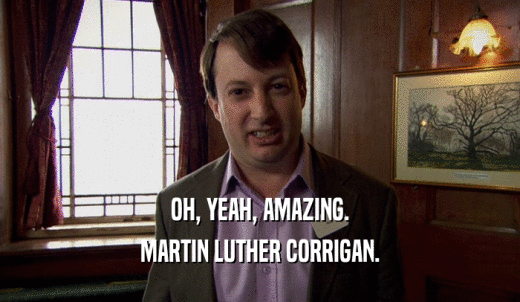 OH, YEAH, AMAZING. MARTIN LUTHER CORRIGAN. 