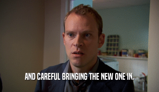 AND CAREFUL BRINGING THE NEW ONE IN.  