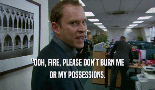'OOH, FIRE, PLEASE DON'T BURN ME OR MY POSSESSIONS. 