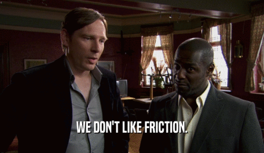 WE DON'T LIKE FRICTION.  