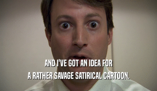 AND I'VE GOT AN IDEA FOR A RATHER SAVAGE SATIRICAL CARTOON. 