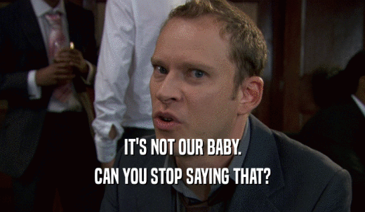 IT'S NOT OUR BABY. CAN YOU STOP SAYING THAT? 