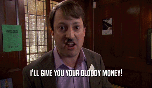 I'LL GIVE YOU YOUR BLOODY MONEY!  