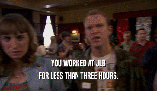YOU WORKED AT JLB FOR LESS THAN THREE HOURS. 