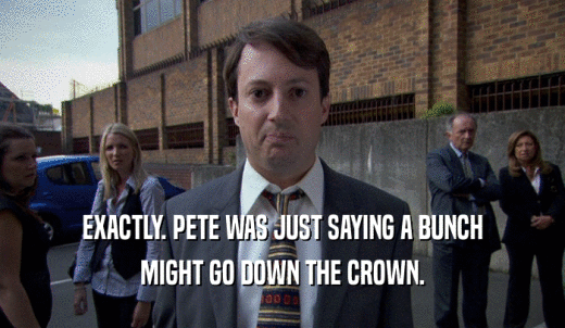 EXACTLY. PETE WAS JUST SAYING A BUNCH MIGHT GO DOWN THE CROWN. 