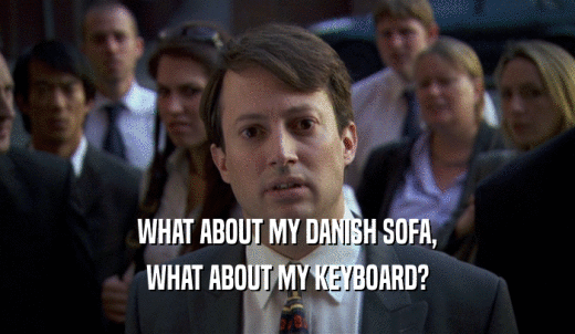 WHAT ABOUT MY DANISH SOFA, WHAT ABOUT MY KEYBOARD? 