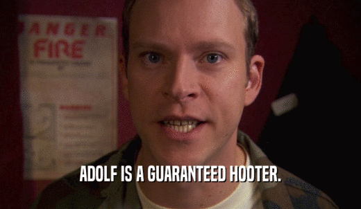 ADOLF IS A GUARANTEED HOOTER.  