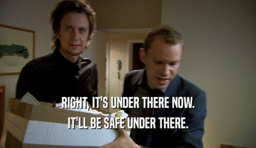 RIGHT, IT'S UNDER THERE NOW. IT'LL BE SAFE UNDER THERE. 