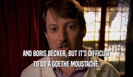 AND BORIS BECKER, BUT IT'S DIFFICULT TO DO A GOETHE MOUSTACHE. 